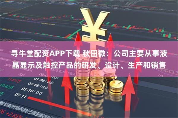 寻牛堂配资APP下载 秋田微：公司主要从事液晶显示及触控产品的研发、设计、生产和销售