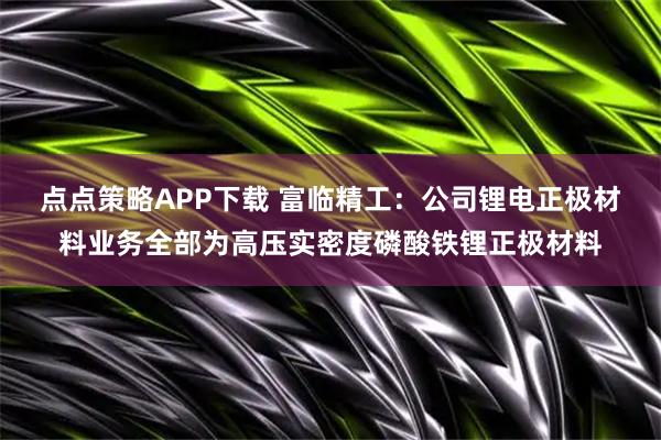 点点策略APP下载 富临精工：公司锂电正极材料业务全部为高压实密度磷酸铁锂正极材料
