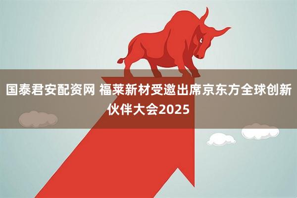 国泰君安配资网 福莱新材受邀出席京东方全球创新伙伴大会2025