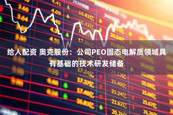 给人配资 奥克股份：公司PEO固态电解质领域具有基础的技术研发储备