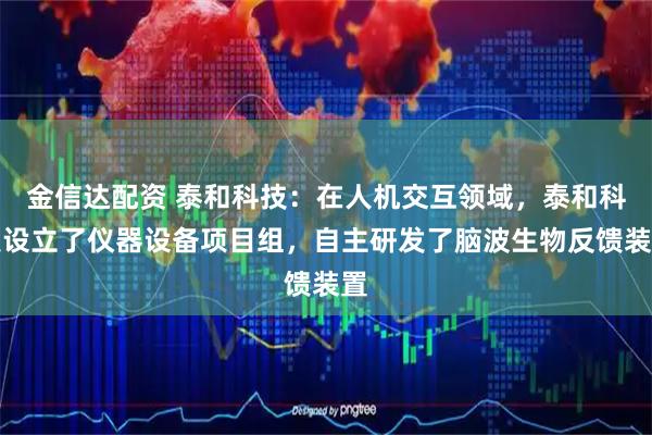 金信达配资 泰和科技：在人机交互领域，泰和科技设立了仪器设备项目组，自主研发了脑波生物反馈装置