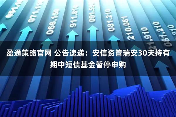 盈通策略官网 公告速递：安信资管瑞安30天持有期中短债基金暂停申购