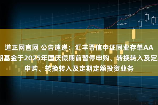 道正网官网 公告速递：汇丰晋信中证同业存单AAA指数7天持有期基金于2025年国庆假期前暂停申购、转换转入及定期定额投资业务