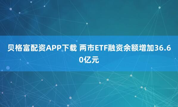贝格富配资APP下载 两市ETF融资余额增加36.60亿元