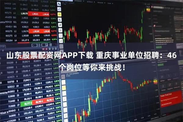 山东股票配资网APP下载 重庆事业单位招聘：46个岗位等你来挑战！