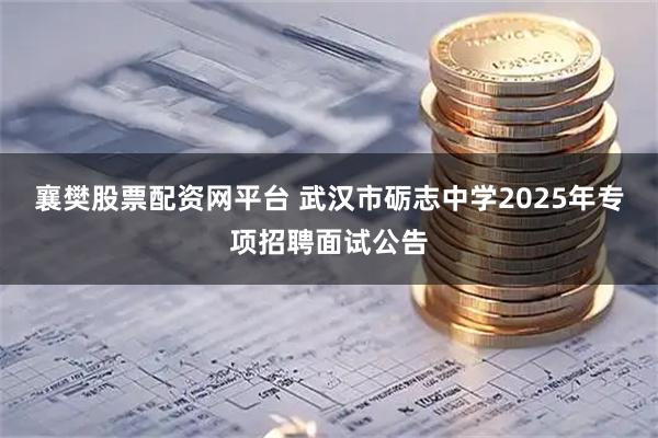 襄樊股票配资网平台 武汉市砺志中学2025年专项招聘面试公告