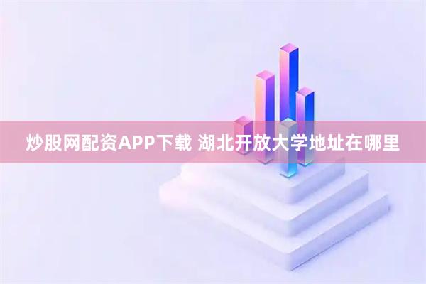 炒股网配资APP下载 湖北开放大学地址在哪里