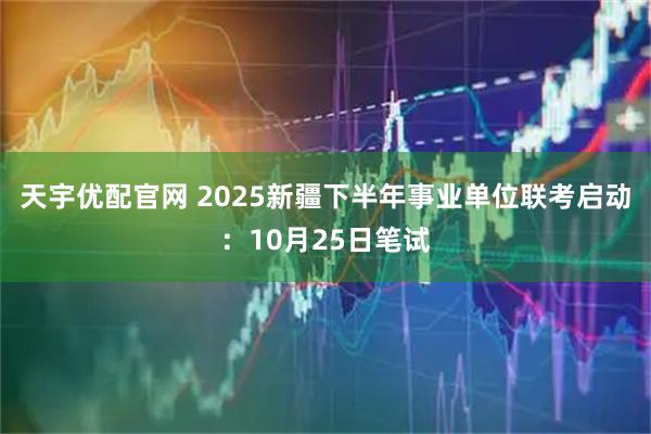 天宇优配官网 2025新疆下半年事业单位联考启动：10月25日笔试