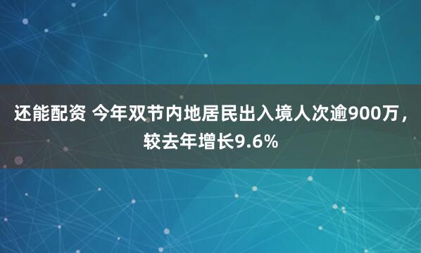 还能配资 今年双节内地居民出入境人次逾900万，较去年增长9.6%