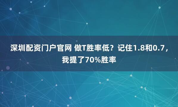 深圳配资门户官网 做T胜率低？记住1.8和0.7，我提了70%胜率