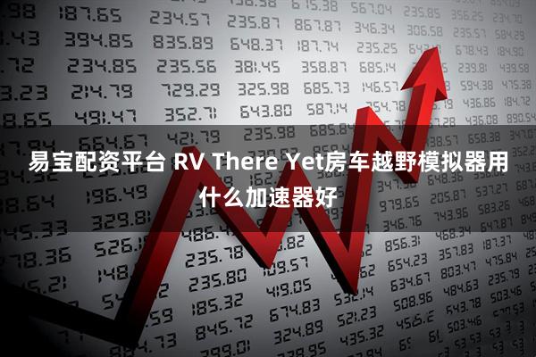 易宝配资平台 RV There Yet房车越野模拟器用什么加速器好