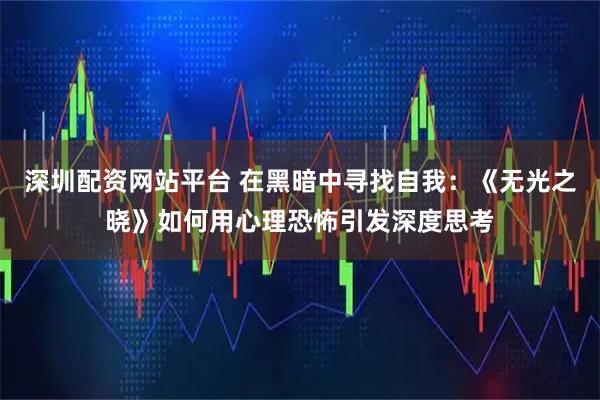 深圳配资网站平台 在黑暗中寻找自我：《无光之晓》如何用心理恐怖引发深度思考