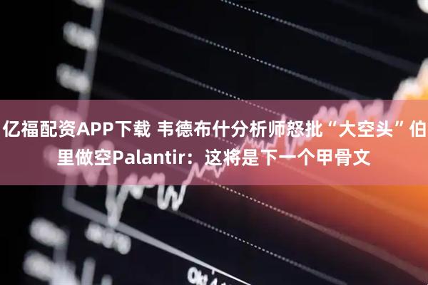 亿福配资APP下载 韦德布什分析师怒批“大空头”伯里做空Palantir：这将是下一个甲骨文
