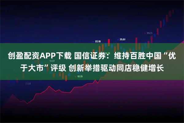 创盈配资APP下载 国信证券：维持百胜中国“优于大市”评级 创新举措驱动同店稳健增长