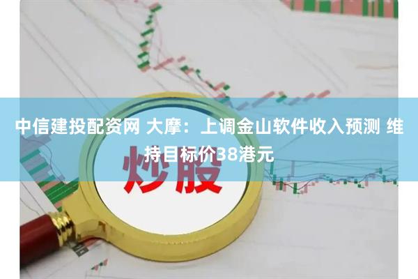 中信建投配资网 大摩：上调金山软件收入预测 维持目标价38港元