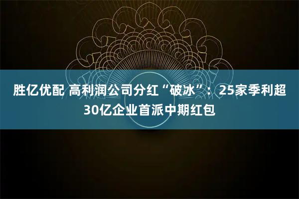 胜亿优配 高利润公司分红“破冰”：25家季利超30亿企业首派中期红包