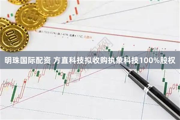 明珠国际配资 方直科技拟收购执象科技100%股权