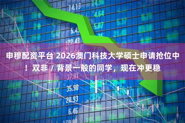 申穆配资平台 2026澳门科技大学硕士申请抢位中！双非 / 背景一般的同学，现在冲更稳