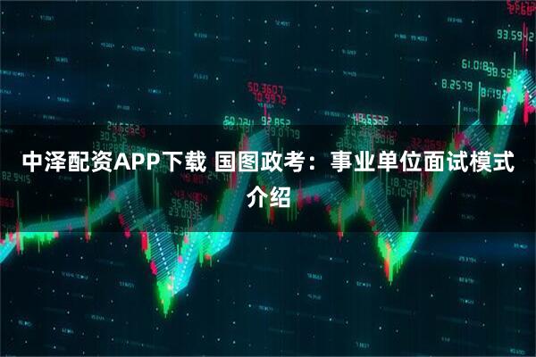 中泽配资APP下载 国图政考：事业单位面试模式介绍