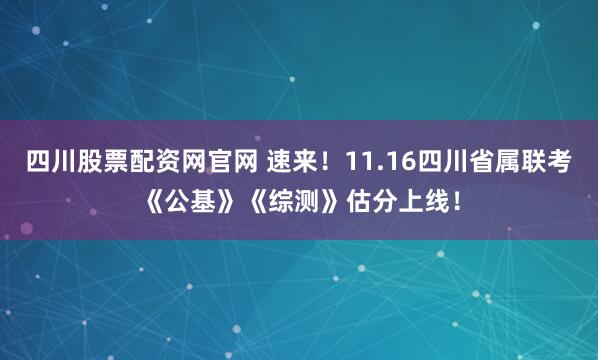 四川股票配资网官网 速来！11.16四川省属联考《公基》《综测》估分上线！