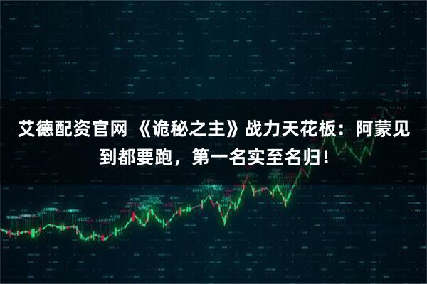 艾德配资官网 《诡秘之主》战力天花板：阿蒙见到都要跑，第一名实至名归！