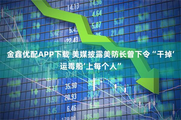 金鑫优配APP下载 美媒披露美防长曾下令“干掉‘运毒船’上每个人”