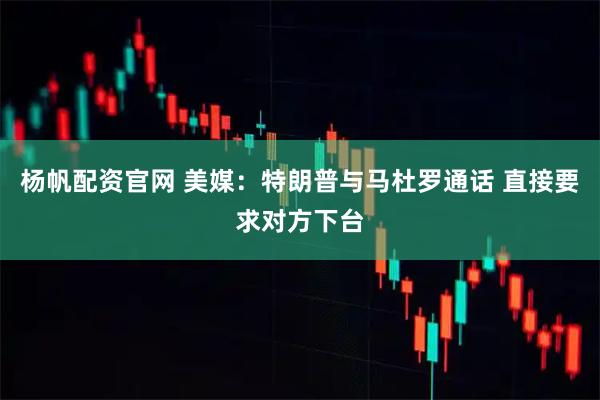 杨帆配资官网 美媒：特朗普与马杜罗通话 直接要求对方下台