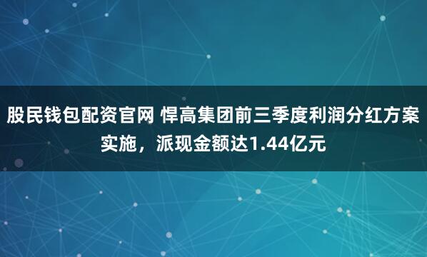 股民钱包配资官网 悍高集团前三季度利润分红方案实施，派现金额达1.44亿元