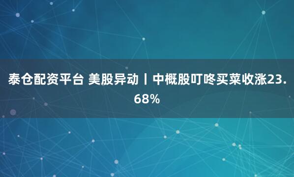 泰仓配资平台 美股异动丨中概股叮咚买菜收涨23.68%