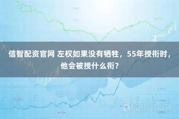 信智配资官网 左权如果没有牺牲，55年授衔时，他会被授什么衔？