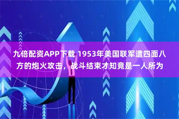 九倍配资APP下载 1953年美国联军遭四面八方的炮火攻击，战斗结束才知竟是一人所为