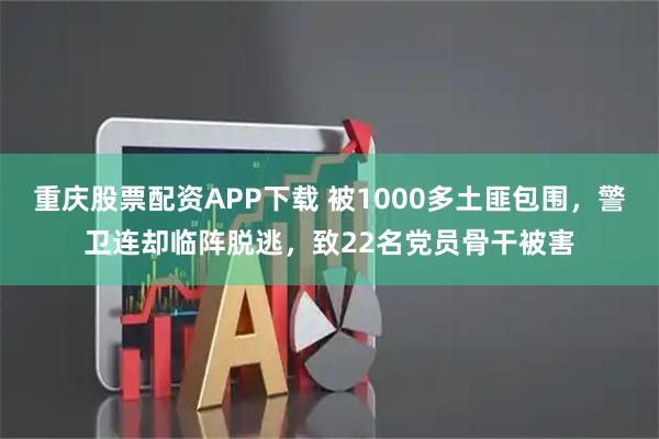 重庆股票配资APP下载 被1000多土匪包围，警卫连却临阵脱逃，致22名党员骨干被害