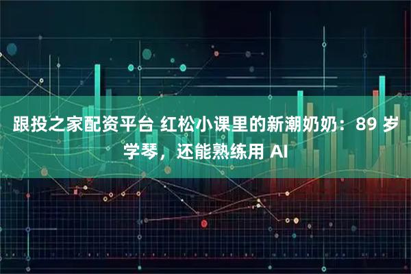 跟投之家配资平台 红松小课里的新潮奶奶：89 岁学琴，还能熟练用 AI