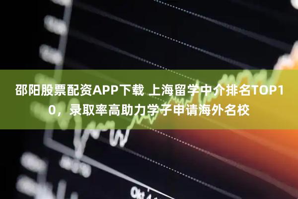 邵阳股票配资APP下载 上海留学中介排名TOP10，录取率高助力学子申请海外名校