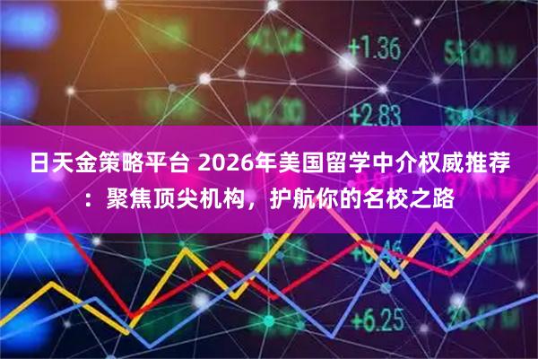 日天金策略平台 2026年美国留学中介权威推荐：聚焦顶尖机构，护航你的名校之路