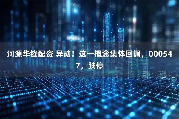 河源华锋配资 异动！这一概念集体回调，000547，跌停