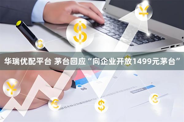 华瑞优配平台 茅台回应“向企业开放1499元茅台”
