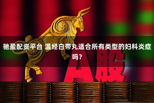 驰盈配资平台 温经白带丸适合所有类型的妇科炎症吗？