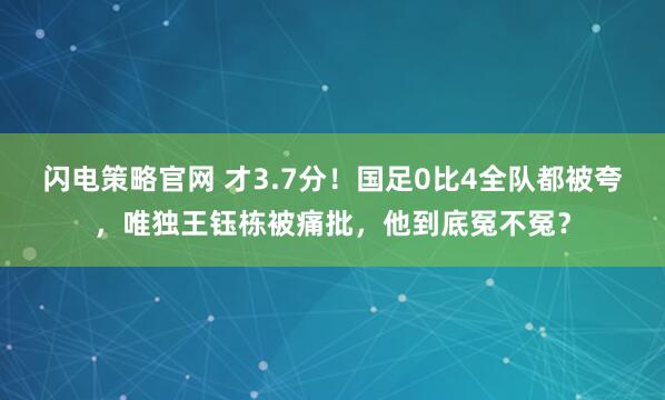 闪电策略官网 才3.7分！国足0比4全队都被夸，唯独王钰栋被痛批，他到底冤不冤？