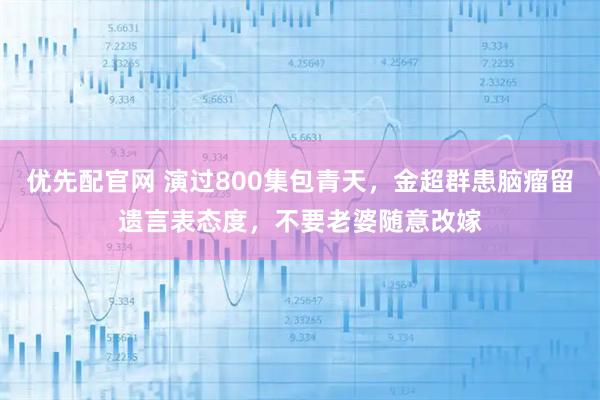 优先配官网 演过800集包青天，金超群患脑瘤留遗言表态度，不要老婆随意改嫁