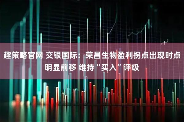 趣策略官网 交银国际：荣昌生物盈利拐点出现时点明显前移 维持“买入”评级