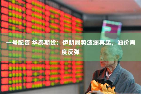 一号配资 华泰期货：伊朗局势波澜再起，油价再度反弹