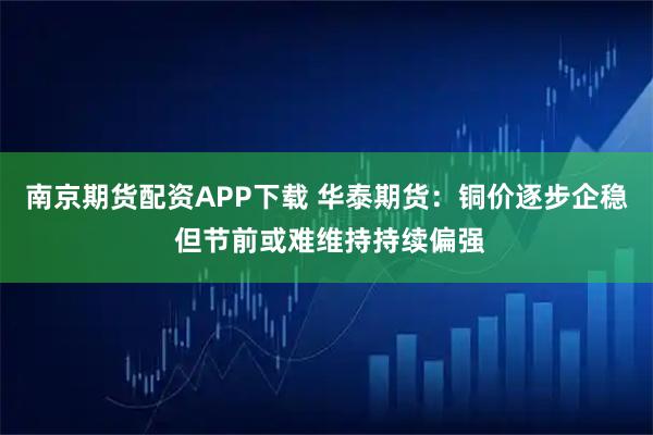 南京期货配资APP下载 华泰期货：铜价逐步企稳 但节前或难维持持续偏强