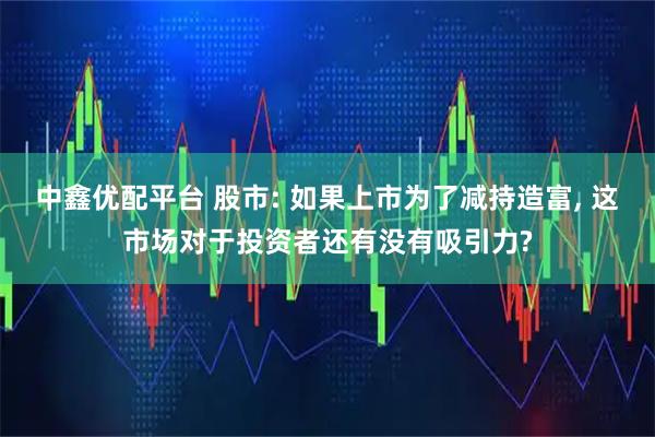中鑫优配平台 股市: 如果上市为了减持造富, 这市场对于投资者还有没有吸引力?