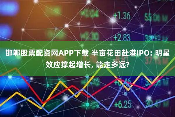 邯郸股票配资网APP下载 半亩花田赴港IPO: 明星效应撑起增长, 能走多远?