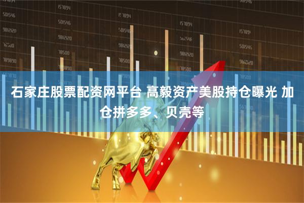 石家庄股票配资网平台 高毅资产美股持仓曝光 加仓拼多多、贝壳等